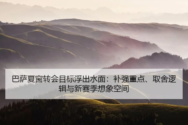 巴萨夏窗转会目标浮出水面：补强重点、取舍逻辑与新赛季想象空间 | WEI LAI SPORTS